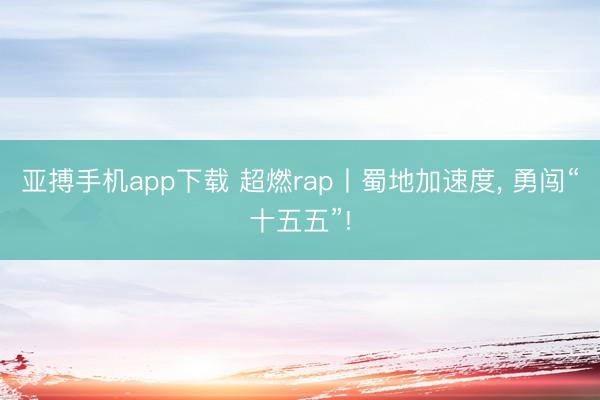 亚搏手机app下载 超燃rap丨蜀地加速度， 勇闯“十五五”!