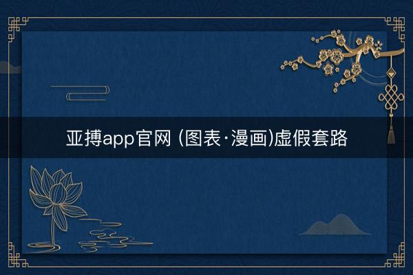 亚搏app官网 (图表·漫画)虚假套路