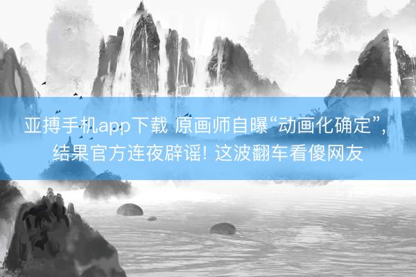 亚搏手机app下载 原画师自曝“动画化确定”, 结果官方连夜辟谣! 这波翻车看傻网友