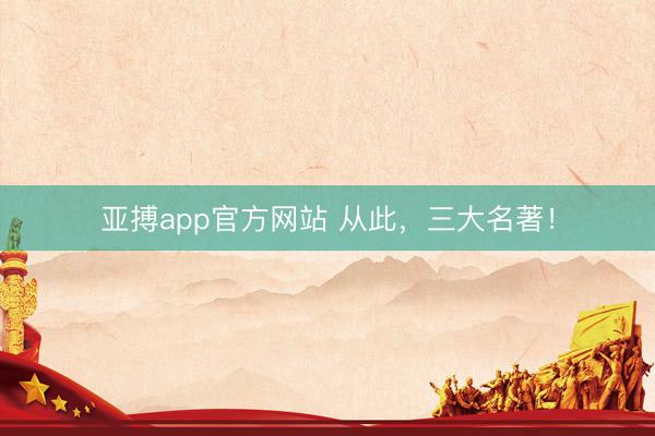 亚搏app官方网站 从此，三大名著！
