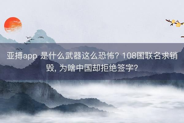 亚搏app 是什么武器这么恐怖? 108国联名求销毁， 为啥中国却拒绝签字?