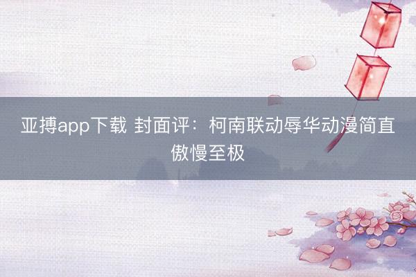 亚搏app下载 封面评：柯南联动辱华动漫简直傲慢至极