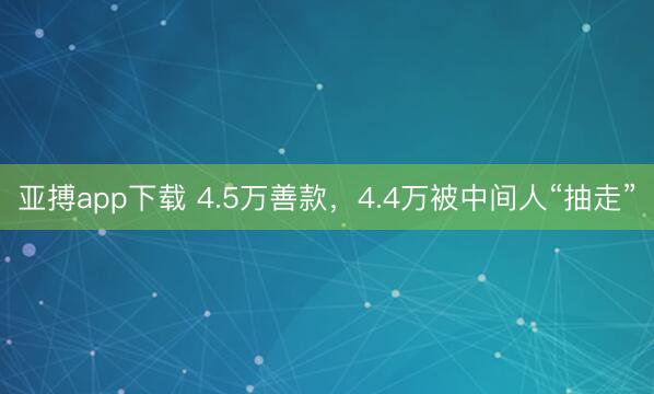 亚搏app下载 4.5万善款，4.4万被中间人“抽走”