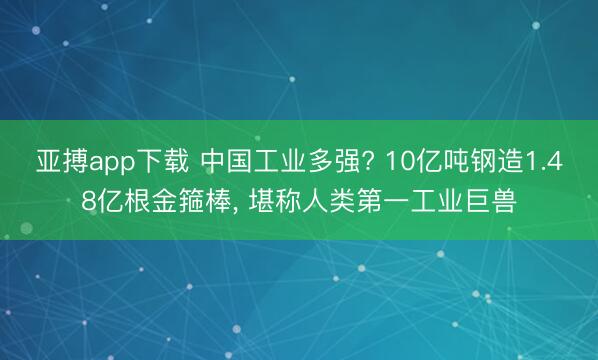 亚搏app下载 中国工业多强? 10亿吨钢造1.48亿根金箍棒, 堪称人类第一工业巨兽