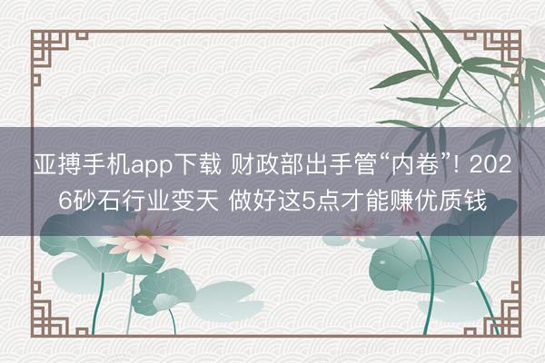 亚搏手机app下载 财政部出手管“内卷”! 2026砂石行业变天 做好这5点才能赚优质钱