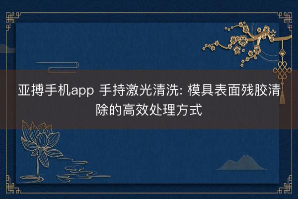 亚搏手机app 手持激光清洗: 模具表面残胶清除的高效处理方式