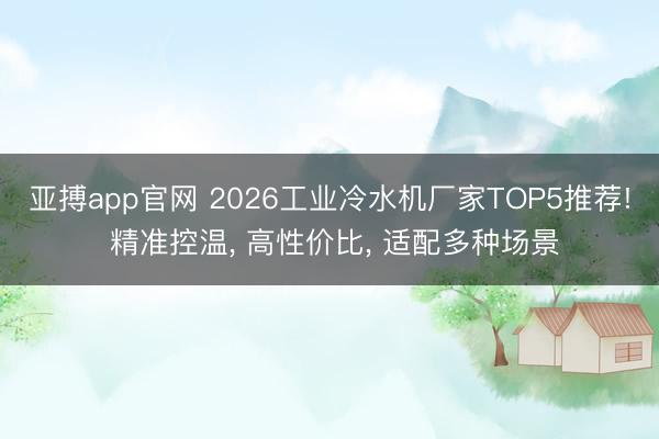 亚搏app官网 2026工业冷水机厂家TOP5推荐! 精准控温， 高性价比， 适配多种场景