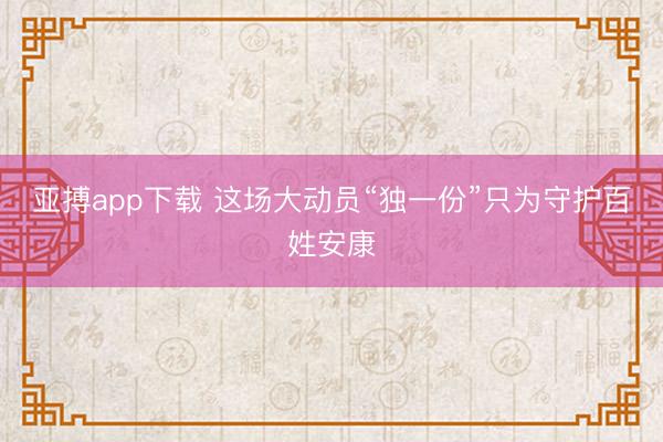 亚搏app下载 这场大动员“独一份”只为守护百姓安康