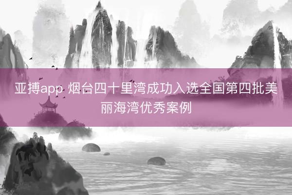 亚搏app 烟台四十里湾成功入选全国第四批美丽海湾优秀案例
