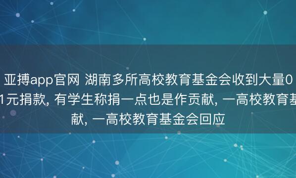 亚搏app官网 湖南多所高校教育基金会收到大量0.1元或0.01元捐款, 有学生称捐一点也是作贡献, 一高校教育基金会回应