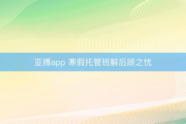 亚搏app 寒假托管班解后顾之忧