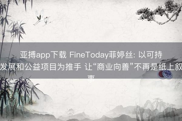 亚搏app下载 FineToday菲婷丝: 以可持续发展和公益项目为推手 让“商业向善”不再是纸上叙事