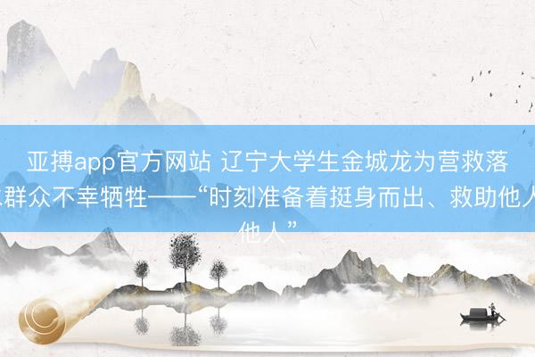 亚搏app官方网站 辽宁大学生金城龙为营救落水群众不幸牺牲——“时刻准备着挺身而出、救助他人”