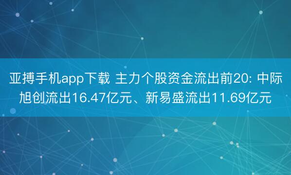 亚搏手机app下载 主力个股资金流出前20: 中际旭创流出16.47亿元、新易盛流出11.69亿元