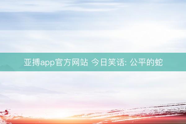 亚搏app官方网站 今日笑话: 公平的蛇