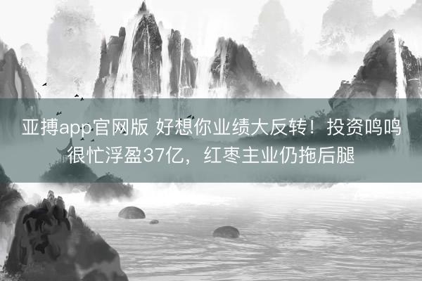 亚搏app官网版 好想你业绩大反转！投资鸣鸣很忙浮盈37亿，红枣主业仍拖后腿