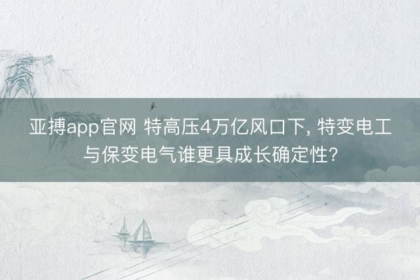 亚搏app官网 特高压4万亿风口下， 特变电工与保变电气谁更具成长确定性?