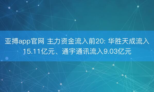 亚搏app官网 主力资金流入前20: 华胜天成流入15.11亿元、通宇通讯流入9.03亿元