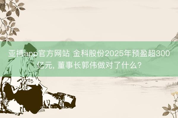 亚搏app官方网站 金科股份2025年预盈超300亿元， 董事长郭伟做对了什么?