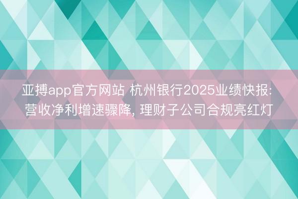 亚搏app官方网站 杭州银行2025业绩快报: 营收净利增速骤降， 理财子公司合规亮红灯