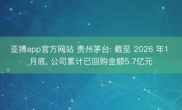 亚搏app官方网站 贵州茅台: 截至 2026 年1 月底, 公司累计已回购金额5.7亿元