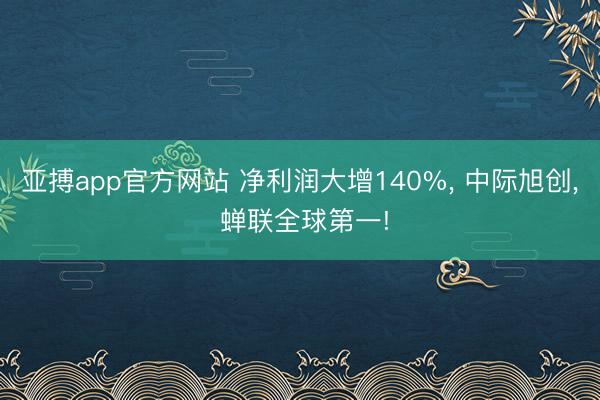 亚搏app官方网站 净利润大增140%， 中际旭创， 蝉联全球第一!