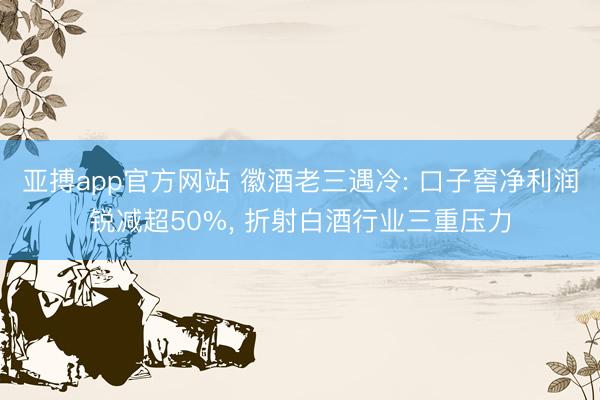 亚搏app官方网站 徽酒老三遇冷: 口子窖净利润锐减超50%, 折射白酒行业三重压力