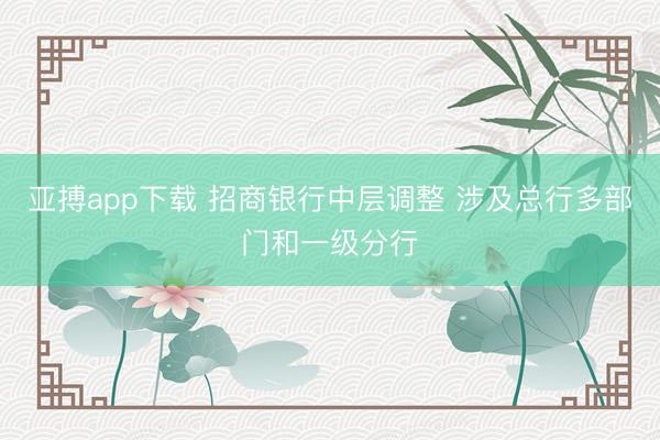 亚搏app下载 招商银行中层调整 涉及总行多部门和一级分行