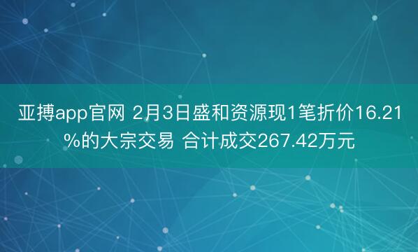 亚搏app官网 2月3日盛和资源现1笔折价16.21%的大宗交易 合计成交267.42万元