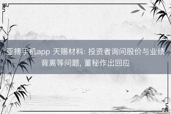 亚搏手机app 天赐材料: 投资者询问股价与业绩背离等问题， 董秘作出回应