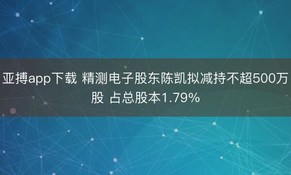 亚搏app下载 精测电子股东陈凯拟减持不超500万股 占总股本1.79%