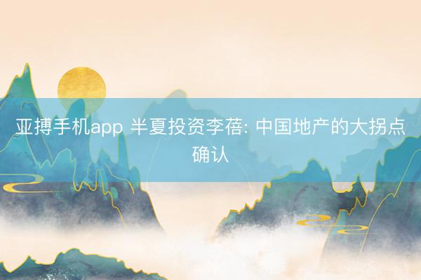 亚搏手机app 半夏投资李蓓: 中国地产的大拐点确认