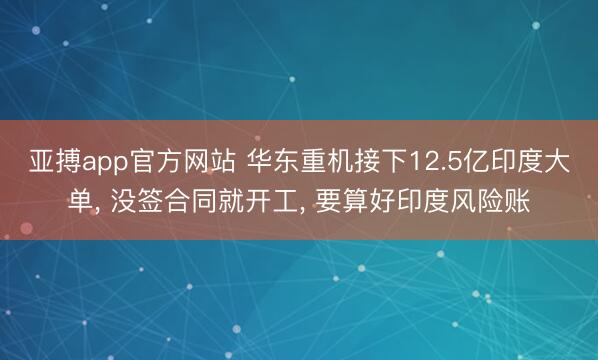 亚搏app官方网站 华东重机接下12.5亿印度大单， 没签合同就开工， 要算好印度风险账