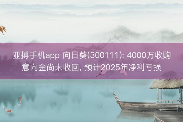 亚搏手机app 向日葵(300111): 4000万收购意向金尚未收回, 预计2025年净利亏损