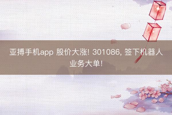 亚搏手机app 股价大涨! 301086， 签下机器人业务大单!