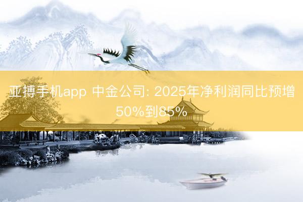 亚搏手机app 中金公司: 2025年净利润同比预增50%到85%