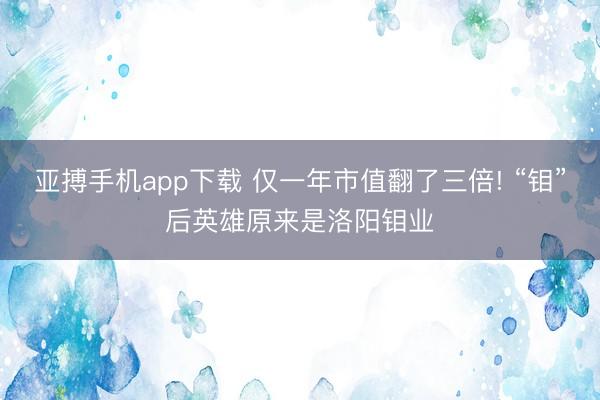亚搏手机app下载 仅一年市值翻了三倍! “钼”后英雄原来是洛阳钼业