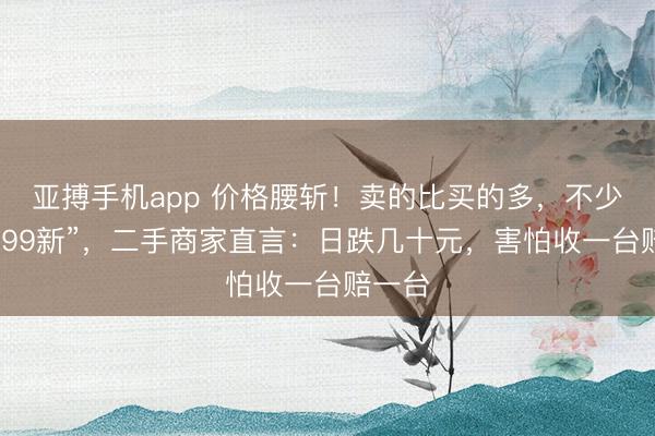 亚搏手机app 价格腰斩！卖的比买的多，不少都是“99新”，二手商家直言：日跌几十元，害怕收一台赔一台