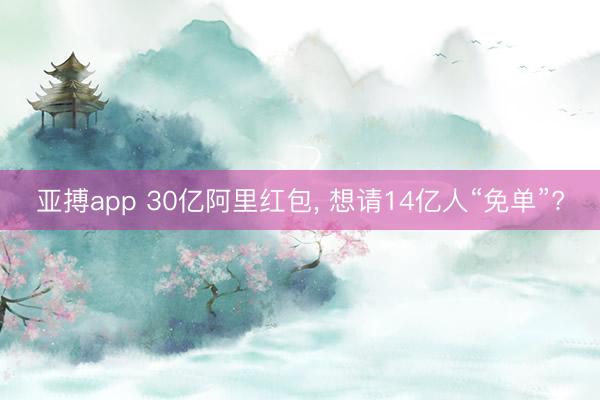 亚搏app 30亿阿里红包， 想请14亿人“免单”?