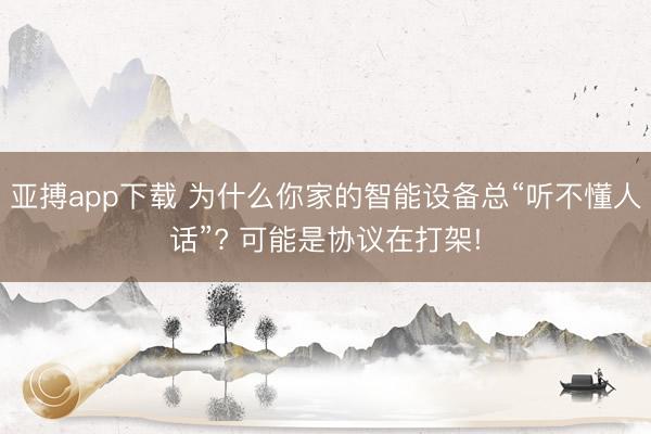 亚搏app下载 为什么你家的智能设备总“听不懂人话”? 可能是协议在打架!