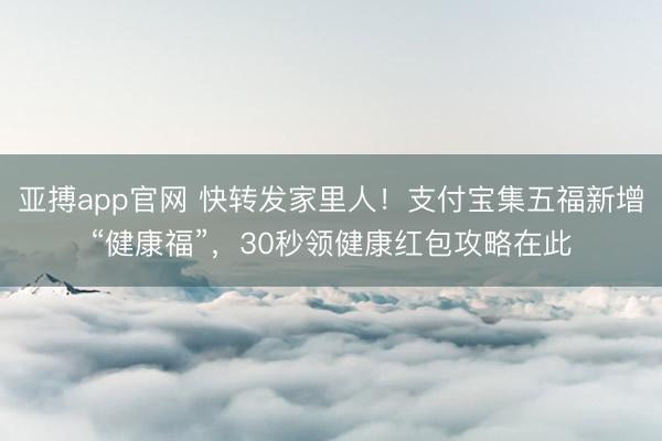 亚搏app官网 快转发家里人！支付宝集五福新增“健康福”，30秒领健康红包攻略在此