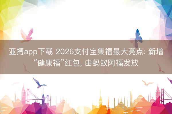 亚搏app下载 2026支付宝集福最大亮点: 新增“健康福”红包， 由蚂蚁阿福发放