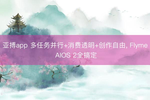亚搏app 多任务并行+消费透明+创作自由， Flyme AIOS 2全搞定