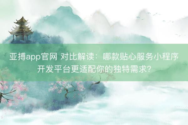 亚搏app官网 对比解读：哪款贴心服务小程序开发平台更适配你的独特需求？