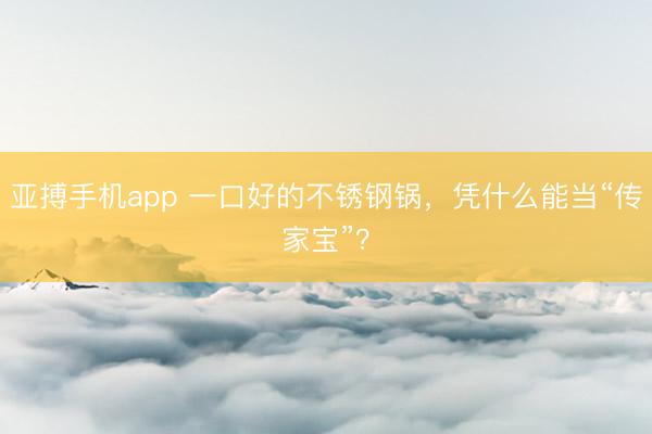 亚搏手机app 一口好的不锈钢锅，凭什么能当“传家宝”？