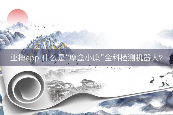 亚搏app 什么是“摩盒小康”全科检测机器人？