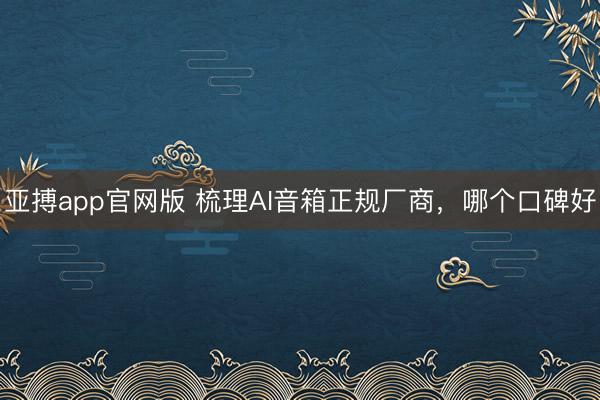 亚搏app官网版 梳理AI音箱正规厂商，哪个口碑好