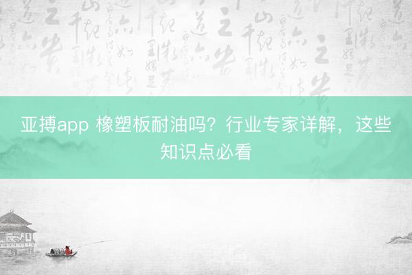 亚搏app 橡塑板耐油吗？行业专家详解，这些知识点必看