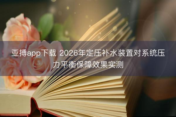 亚搏app下载 2026年定压补水装置对系统压力平衡保障效果实测