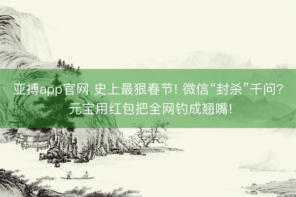 亚搏app官网 史上最狠春节! 微信“封杀”千问? 元宝用红包把全网钓成翘嘴!
